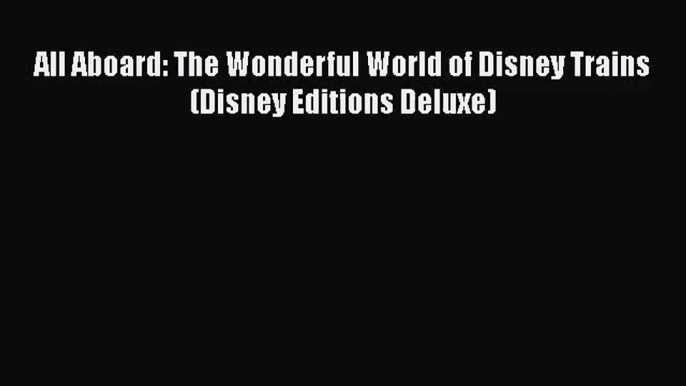 All Aboard: The Wonderful World of Disney Trains (Disney Editions Deluxe) [Read] Full Ebook