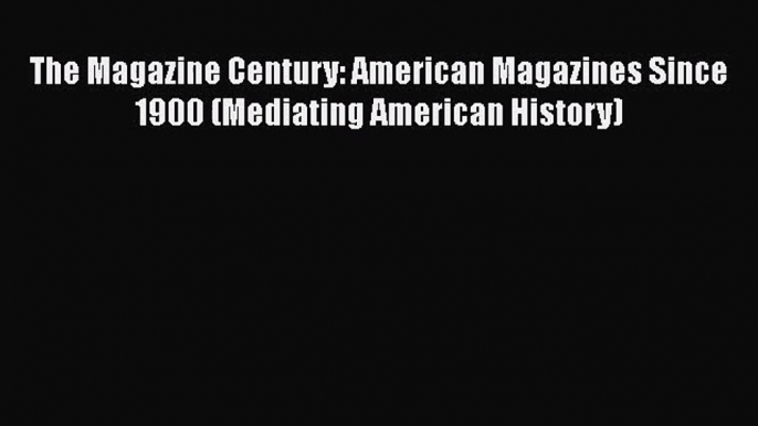 PDF Download The Magazine Century: American Magazines Since 1900 (Mediating American History)