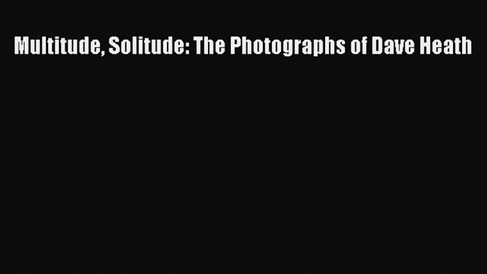 Multitude Solitude: The Photographs of Dave Heath [PDF Download] Multitude Solitude: The Photographs