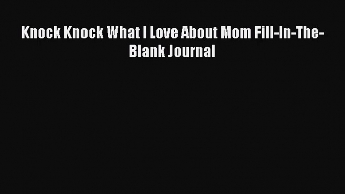 Knock Knock What I Love About Mom Fill-In-The-Blank Journal [PDF] Full Ebook