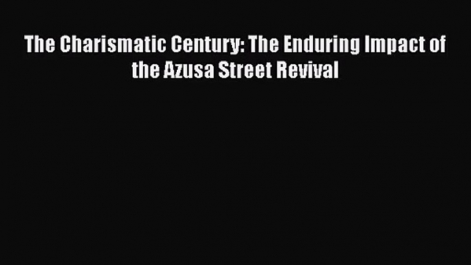 The Charismatic Century: The Enduring Impact of the Azusa Street Revival [PDF Download] Full