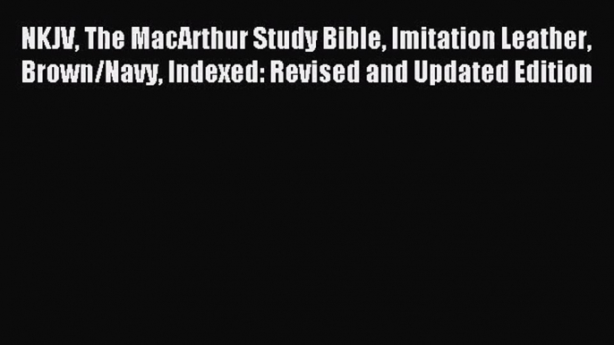 [PDF Download] NKJV The MacArthur Study Bible Imitation Leather Brown/Navy Indexed: Revised