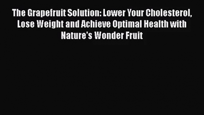 PDF Download The Grapefruit Solution: Lower Your Cholesterol Lose Weight and Achieve Optimal