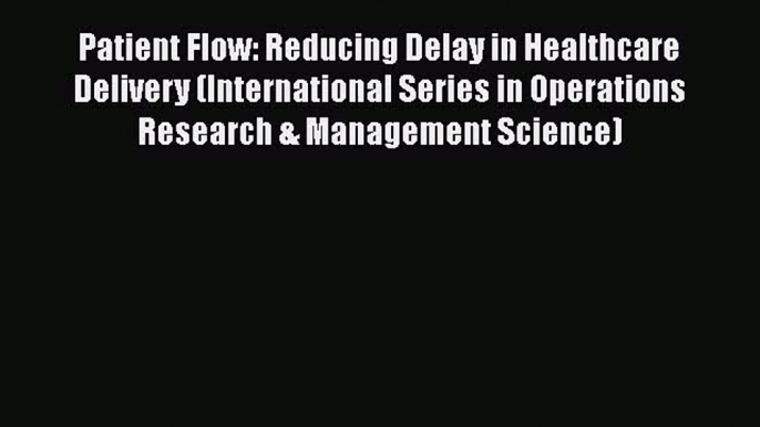 PDF Download Patient Flow: Reducing Delay in Healthcare Delivery (International Series in Operations
