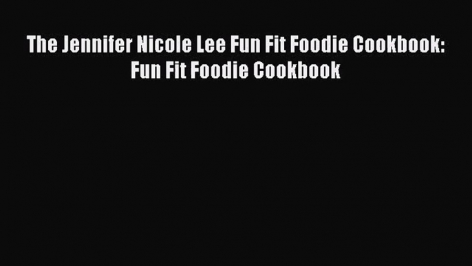 PDF Download The Jennifer Nicole Lee Fun Fit Foodie Cookbook: Fun Fit Foodie Cookbook Read