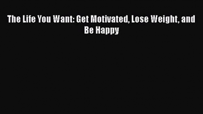 PDF Download The Life You Want: Get Motivated Lose Weight and Be Happy Download Full Ebook