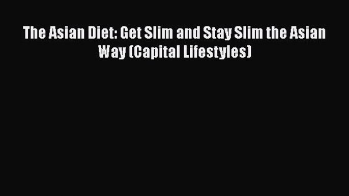 PDF Download The Asian Diet: Get Slim and Stay Slim the Asian Way (Capital Lifestyles) Download