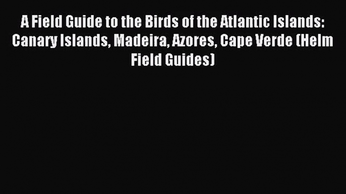 A Field Guide to the Birds of the Atlantic Islands: Canary Islands Madeira Azores Cape Verde