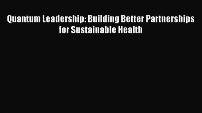 Quantum Leadership: Building Better Partnerships for Sustainable Health [Read] Online