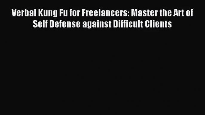 [PDF Download] Verbal Kung Fu for Freelancers: Master the Art of Self Defense against Difficult