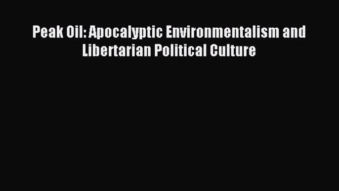 [PDF Download] Peak Oil: Apocalyptic Environmentalism and Libertarian Political Culture [PDF]