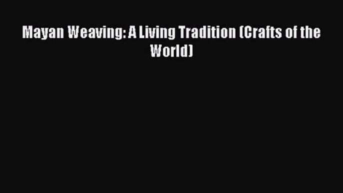 Mayan Weaving: A Living Tradition (Crafts of the World) [PDF Download] Mayan Weaving: A Living