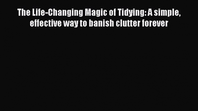 [PDF Download] The Life-Changing Magic of Tidying: A simple effective way to banish clutter