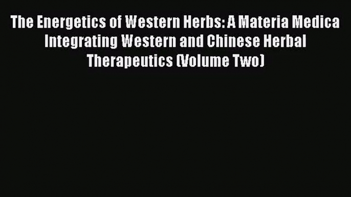 PDF Download The Energetics of Western Herbs: A Materia Medica Integrating Western and Chinese