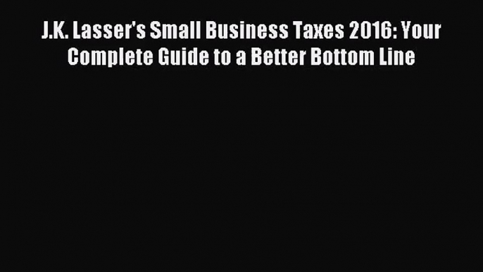 [PDF Download] J.K. Lasser's Small Business Taxes 2016: Your Complete Guide to a Better Bottom