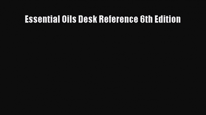 PDF Download Essential Oils Desk Reference 6th Edition PDF Online