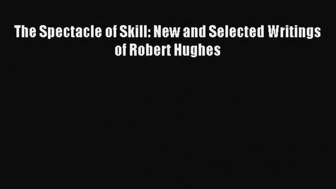 [PDF Download] The Spectacle of Skill: New and Selected Writings of Robert Hughes [PDF] Full