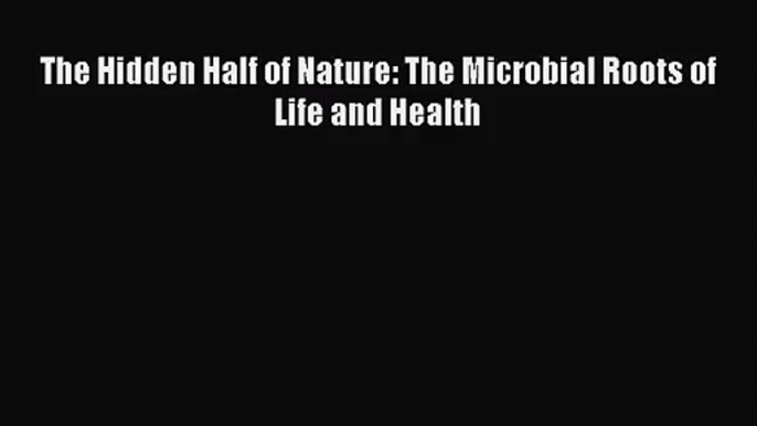 [PDF Download] The Hidden Half of Nature: The Microbial Roots of Life and Health [Download]