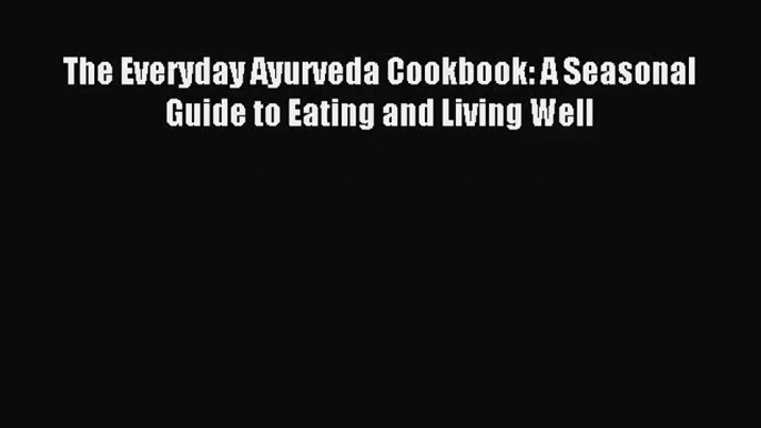 [PDF Download] The Everyday Ayurveda Cookbook: A Seasonal Guide to Eating and Living Well [Download]