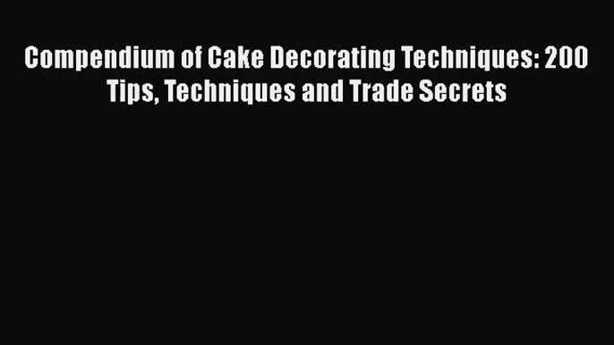 [PDF Download] Compendium of Cake Decorating Techniques: 200 Tips Techniques and Trade Secrets