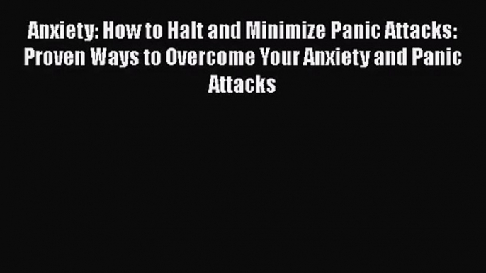 Anxiety: How to Halt and Minimize Panic Attacks: Proven Ways to Overcome Your Anxiety and Panic