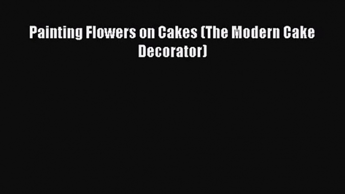 [PDF Download] Painting Flowers on Cakes (The Modern Cake Decorator) [PDF] Online