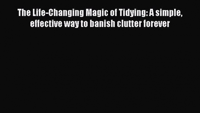 PDF Download The Life-Changing Magic of Tidying: A simple effective way to banish clutter forever