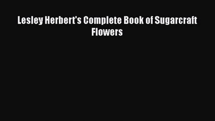 PDF Download Lesley Herbert's Complete Book of Sugarcraft Flowers Read Full Ebook