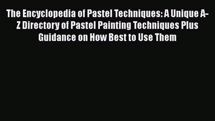 The Encyclopedia of Pastel Techniques: A Unique A-Z Directory of Pastel Painting Techniques