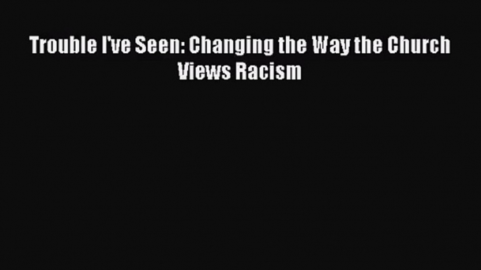 [PDF Download] Trouble I've Seen: Changing the Way the Church Views Racism [Download] Full