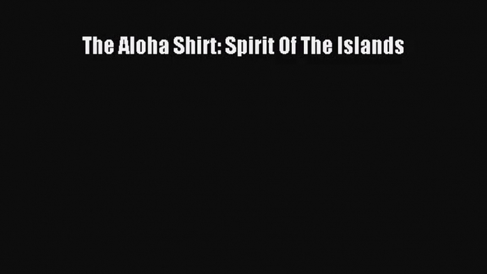 The Aloha Shirt: Spirit Of The Islands [PDF Download] The Aloha Shirt: Spirit Of The Islands#