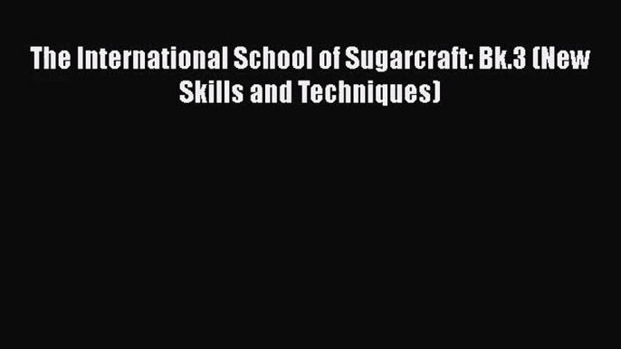 [PDF Download] The International School of Sugarcraft: Bk.3 (New Skills and Techniques) [Download]