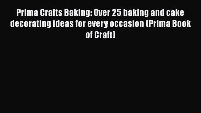 [PDF Download] Prima Crafts Baking: Over 25 baking and cake decorating ideas for every occasion