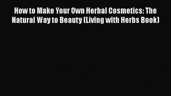 PDF Download How to Make Your Own Herbal Cosmetics: The Natural Way to Beauty (Living with