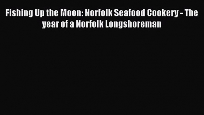 [PDF Download] Fishing Up the Moon: Norfolk Seafood Cookery - The year of a Norfolk Longshoreman