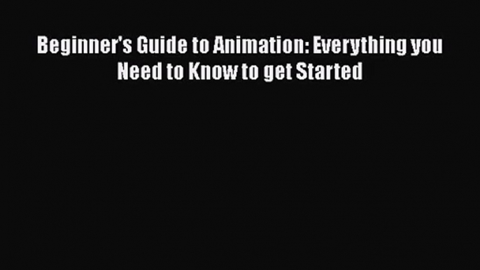 PDF Download Beginner's Guide to Animation: Everything you Need to Know to get Started Download