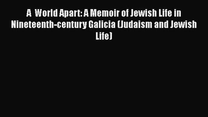 Read A  World Apart: A Memoir of Jewish Life in Nineteenth-century Galicia (Judaism and Jewish