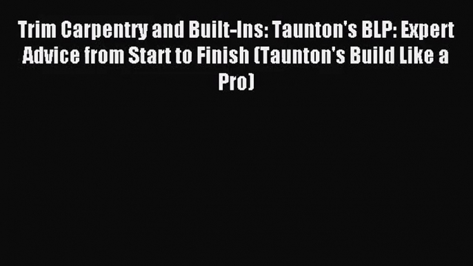 [PDF Download] Trim Carpentry and Built-Ins: Taunton's BLP: Expert Advice from Start to Finish