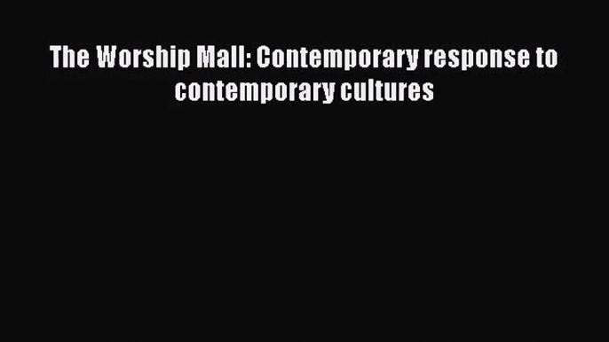 The Worship Mall: Contemporary response to contemporary cultures [Read] Online