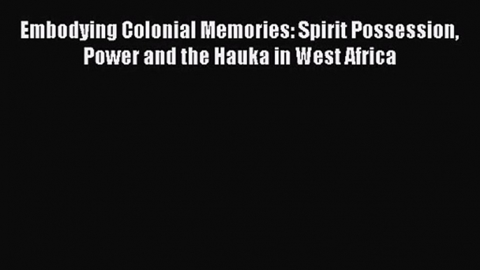 Read Embodying Colonial Memories: Spirit Possession Power and the Hauka in West Africa PDF