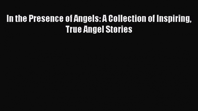 Read In the Presence of Angels: A Collection of Inspiring True Angel Stories Ebook Free