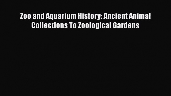 PDF Download Zoo and Aquarium History: Ancient Animal Collections To Zoological Gardens PDF