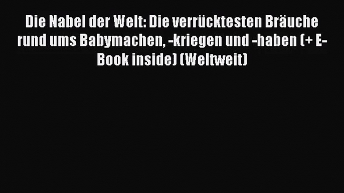 Die Nabel der Welt: Die verrücktesten Bräuche rund ums Babymachen -kriegen und -haben (+ E-Book