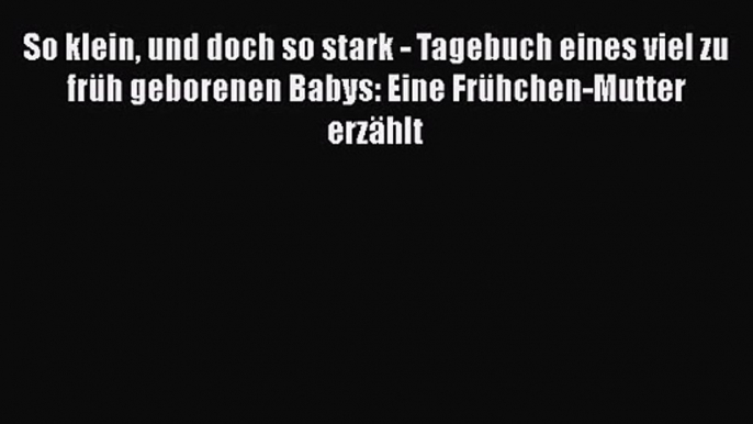 So klein und doch so stark - Tagebuch eines viel zu früh geborenen Babys: Eine Frühchen-Mutter