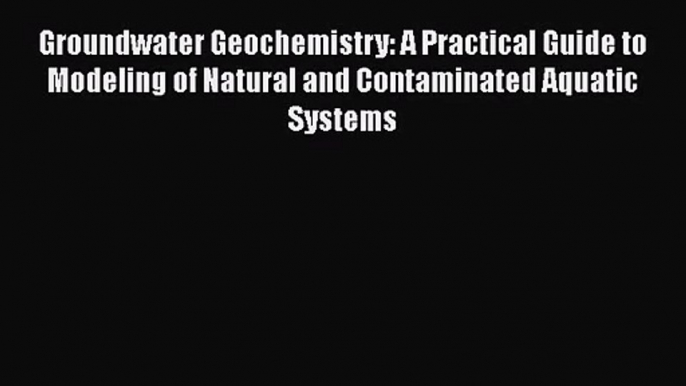 PDF Download Groundwater Geochemistry: A Practical Guide to Modeling of Natural and Contaminated