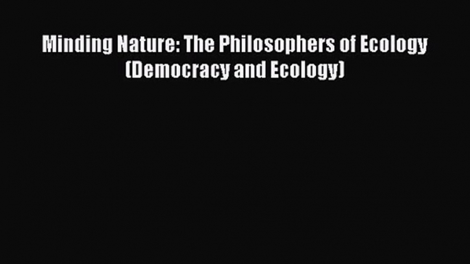 PDF Download Minding Nature: The Philosophers of Ecology (Democracy and Ecology) Download Full