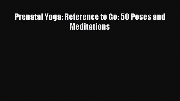 Read Prenatal Yoga: Reference to Go: 50 Poses and Meditations PDF Online