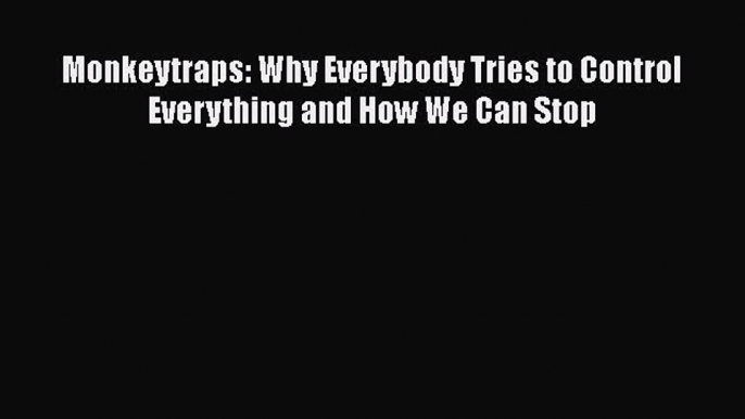 Download Monkeytraps: Why Everybody Tries to Control Everything and How We Can Stop PDF Free