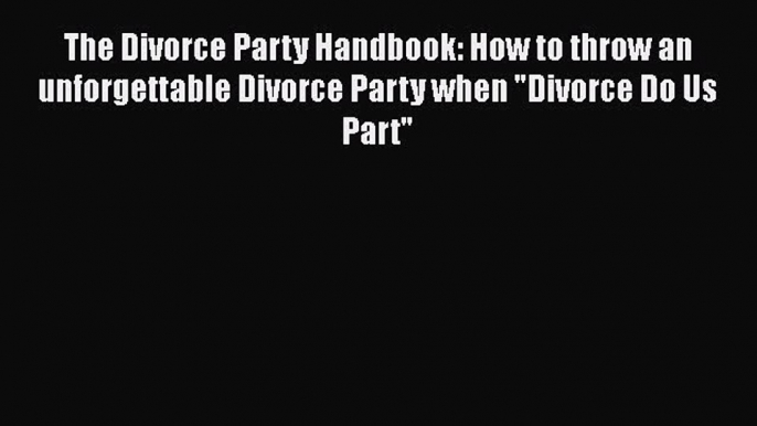 Read The Divorce Party Handbook: How to throw an unforgettable Divorce Party when Divorce Do