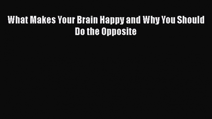 Read What Makes Your Brain Happy and Why You Should Do the Opposite PDF Free